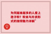 为何越来越多的人爱上孢子粉？粉末与片状形式的独特魅力详解”