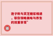 孢子粉与灵芝糖浆相遇，带你领略美味与养生的双重享受”