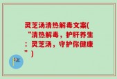 灵芝汤清热解毒文案(“清热解毒，护肝养生：灵芝汤，守护你健康”)