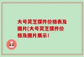 大号灵芝摆件价格表及图片(大号灵芝摆件价格及图片展示！