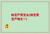 林芝产灵芝么(林芝灵芝产地之一)
