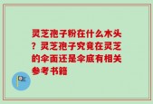 灵芝孢子粉在什么木头？灵芝孢子究竟在灵芝的伞面还是伞底有相关参考书籍