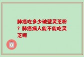 肺癌吃多少破壁灵芝粉？肺癌病人能不能吃灵芝呢