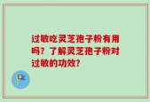 过敏吃灵芝孢子粉有用吗？了解灵芝孢子粉对过敏的功效？