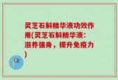 灵芝石斛精华液功效作用(灵芝石斛精华液：滋养强身，提升免疫力)