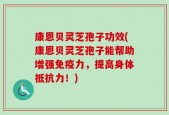 康恩贝灵芝孢子功效(康恩贝灵芝孢子能帮助增强免疫力，提高身体抵抗力！)