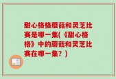 甜心格格蘑菇和灵芝比赛是哪一集(《甜心格格》中的蘑菇和灵芝比赛在哪一集？)