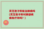 灵芝孢子粉能治肺病吗(灵芝孢子粉对肺部疾病有疗效吗？)