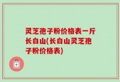 灵芝孢子粉价格表一斤长白山(长白山灵芝孢子粉价格表)