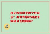 孢子粉和灵芝哪个好吃点？美食专家评测孢子粉和灵芝的味道？