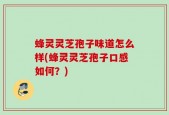 蜂灵灵芝孢子味道怎么样(蜂灵灵芝孢子口感如何？)