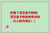 厉害了灵芝孢子粉粉(灵芝孢子粉的神奇功效，让人叹为观止！)