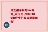 灵芝孢子粉对hiv用量_灵芝孢子粉在HIV治疗中的有效剂量研究)
