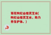 菊花枸杞山楂灵芝水(枸杞山楂灵芝水，助力养生护体。)
