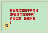 得壹健灵芝孢子粉价格(得壹健灵芝孢子粉：价格实惠，健康常备！)