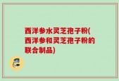 西洋参水灵芝孢子粉(西洋参和灵芝孢子粉的联合制品)