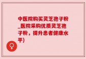 中医院购买灵芝孢子粉_医院采购优质灵芝孢子粉，提升患者健康水平)