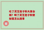 吃了灵芝孢子粉大便会稀？喝了灵芝孢子粉便秘是怎么回事