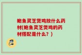 鲍鱼灵芝煲鸡放什么药材(鲍鱼灵芝煲鸡的药材搭配是什么？)