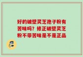 好的破壁灵芝孢子粉有苦味吗？修正破壁灵芝粉不带苦味是不是正品