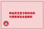 神仙灵芝孢子粉的功效与使用体验全面解析