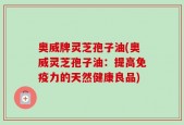 奥威牌灵芝孢子油(奥威灵芝孢子油：提高免疫力的天然健康良品)