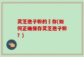 灵芝孢子粉的儲存(如何正确保存灵芝孢子粉？)