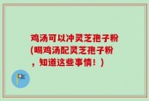 鸡汤可以冲灵芝孢子粉(喝鸡汤配灵芝孢子粉，知道这些事情！)