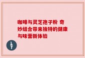咖啡与灵芝孢子粉 奇妙组合带来独特的健康与味蕾新体验
