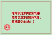琼珍灵芝的功效作用(琼珍灵芝的奇妙作用，百病皆为过去！)