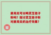 肩周炎可以喝灵芝孢子粉吗？探讨灵芝孢子粉对肩周炎的治疗效果？