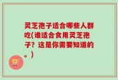 灵芝孢子适合哪些人群吃(谁适合食用灵芝孢子？这是你需要知道的。)