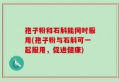 孢子粉和石斛能同时服用(孢子粉与石斛可一起服用，促进健康)