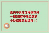 夏天干灵芝怎样保存好一些(保存干燥灵芝的小妙招夏天也适用！)