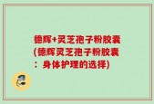 德辉+灵芝孢子粉胶囊(德辉灵芝孢子粉胶囊：身体护理的选择)