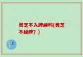 灵芝不入脾经吗(灵芝不经脾？)