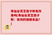 寿仙谷灵芝孢子粉有作用吗(寿仙谷灵芝孢子粉：有效的保健食品？)
