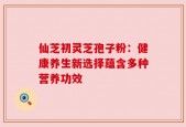 仙芝初灵芝孢子粉：健康养生新选择蕴含多种营养功效