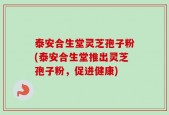 泰安合生堂灵芝孢子粉(泰安合生堂推出灵芝孢子粉，促进健康)