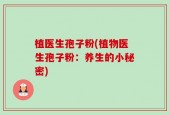 植医生孢子粉(植物医生孢子粉：养生的小秘密)