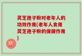 灵芝孢子粉对老年人的功效作用(老年人食用灵芝孢子粉的保健作用)