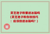 灵芝孢子粉要进冰箱吗(灵芝孢子粉存放技巧：应该放进冰箱吗？)