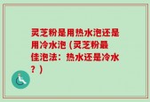 灵芝粉是用热水泡还是用冷水泡 (灵芝粉最佳泡法：热水还是冷水？)