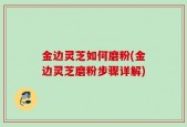 金边灵芝如何磨粉(金边灵芝磨粉步骤详解)