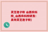 灵芝孢子粉 山西农科院_山西农科院研发：高效灵芝孢子粉)