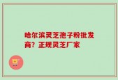 哈尔滨灵芝孢子粉批发商？正规灵芝厂家