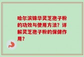 哈尔滨锦华灵芝孢子粉的功效与使用方法？详解灵芝孢子粉的保健作用？