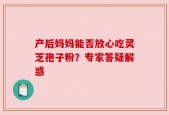 产后妈妈能否放心吃灵芝孢子粉？专家答疑解惑
