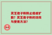 灵芝孢子粉防止癌症扩散？灵芝孢子粉的功效与使用方法？