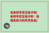 党参茯苓灵芝孢子粉(参茯苓灵芝孢子粉：增强免疫力的天然良品)